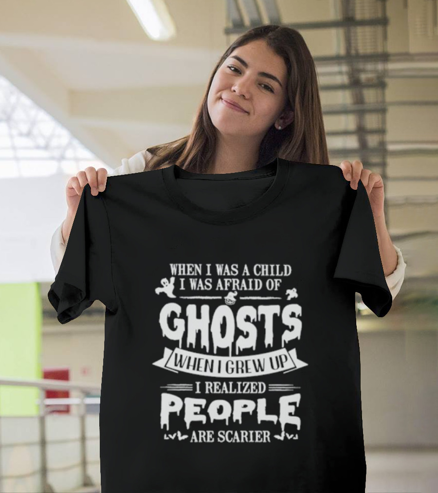 When I Was A Child I Was Afraid Of Ghosts When I Grew Up I Realized People Are Scarier T-Shirt