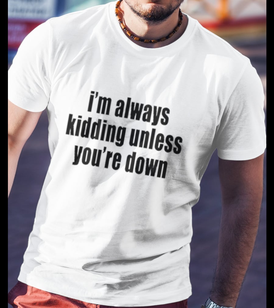 I’m Always Kidding Unless You’re Down Fun T-Shirt