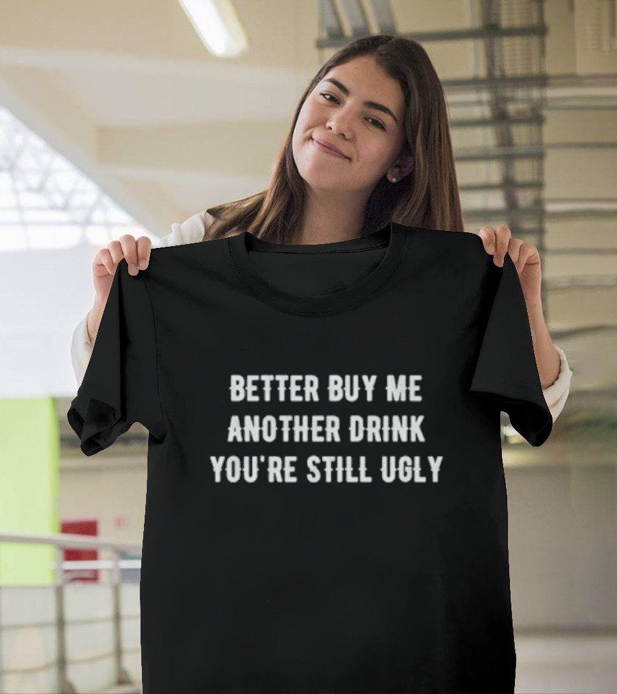 Better Buy Me Another Drink You’re Still Ugly Funny Drinking Phrase T-Shirt