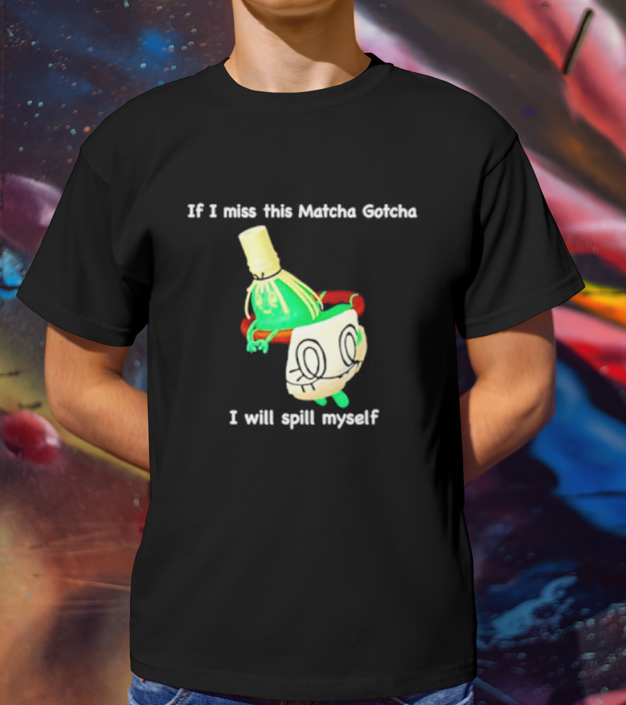 If I Miss This Matcha Gotcha I Will Spill Myself Cute Cup T-Shirt