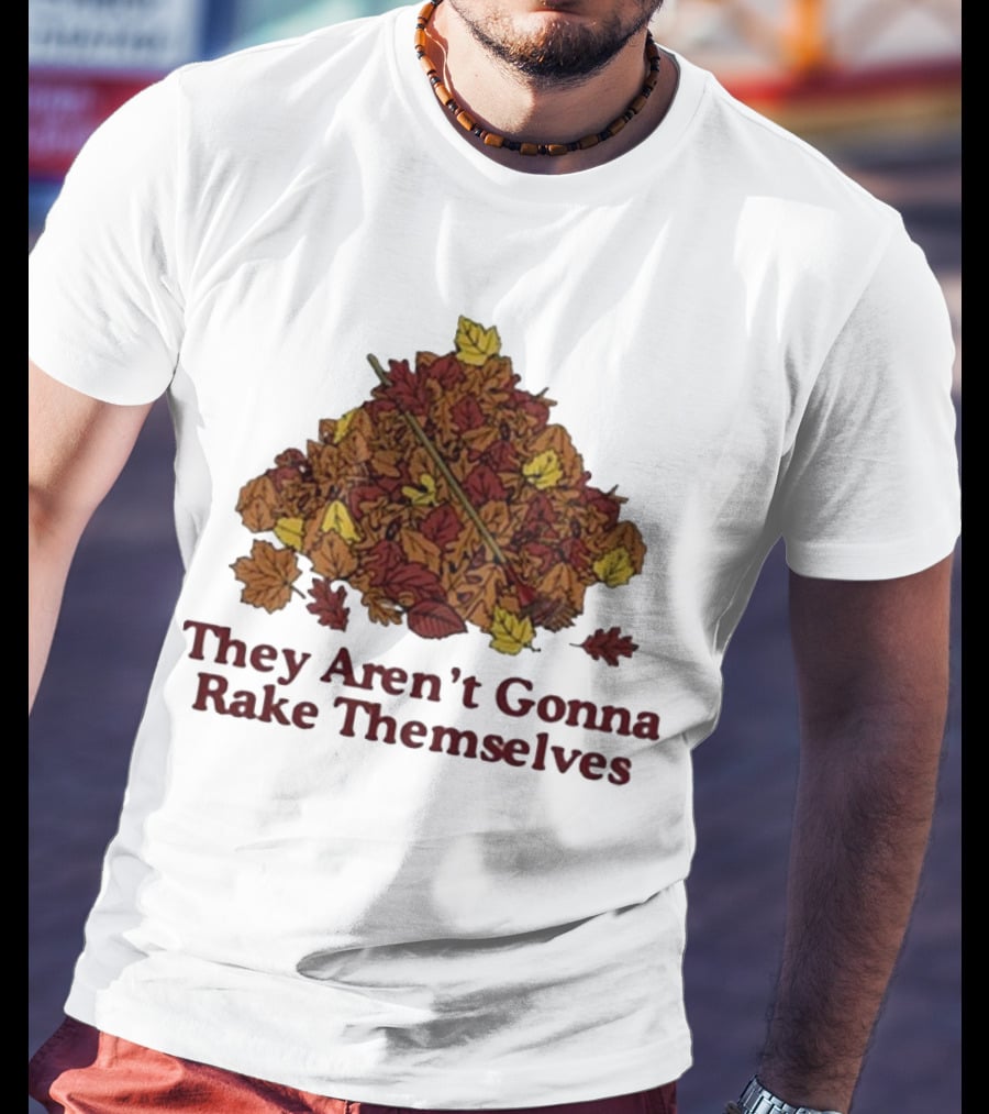 Middleclassfancy Pile Of Autumn Leaves With Rake They Aren’t Gonna Rake Themselves T-Shirt