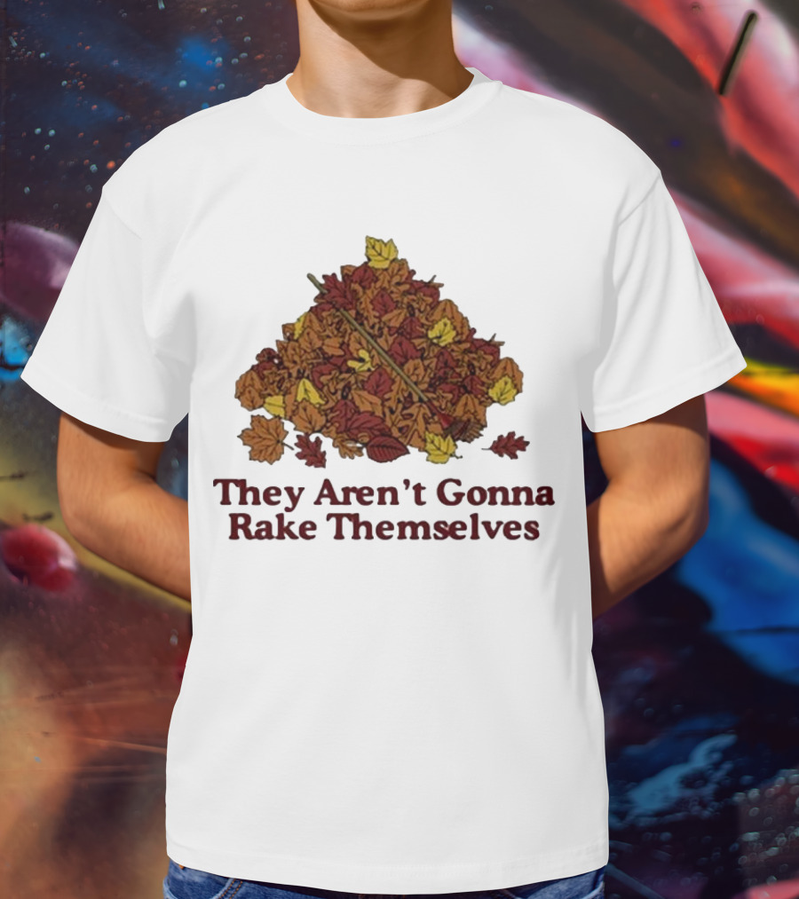 Middleclassfancy Pile Of Autumn Leaves With Rake They Aren’t Gonna Rake Themselves T-Shirt