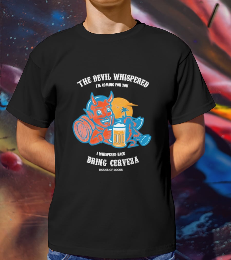 The Devil Whispered I'm Coming For You I Whispered Back Bring Cerveza House Of Locos T-Shirt