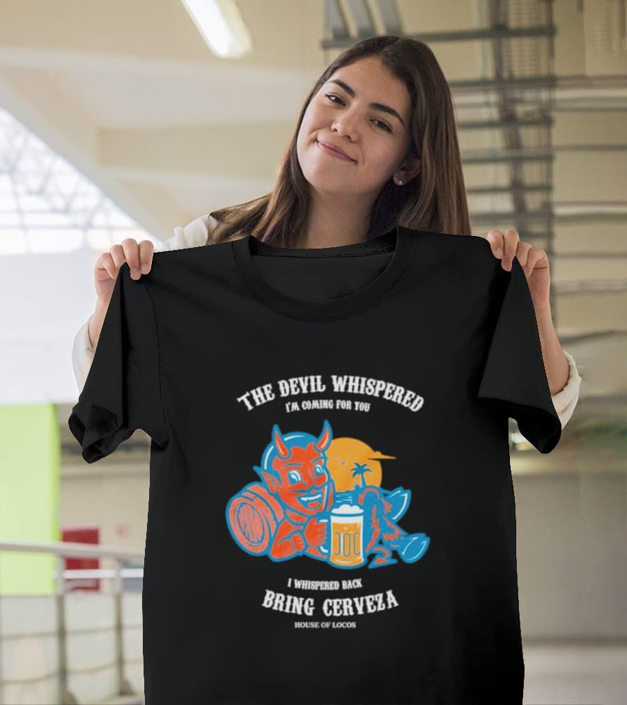 The Devil Whispered I'm Coming For You I Whispered Back Bring Cerveza House Of Locos T-Shirt