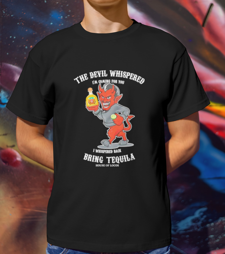The Devil Whispered I'm Coming For You I Whispered Back Bring Tequila House Of Locos T-Shirt