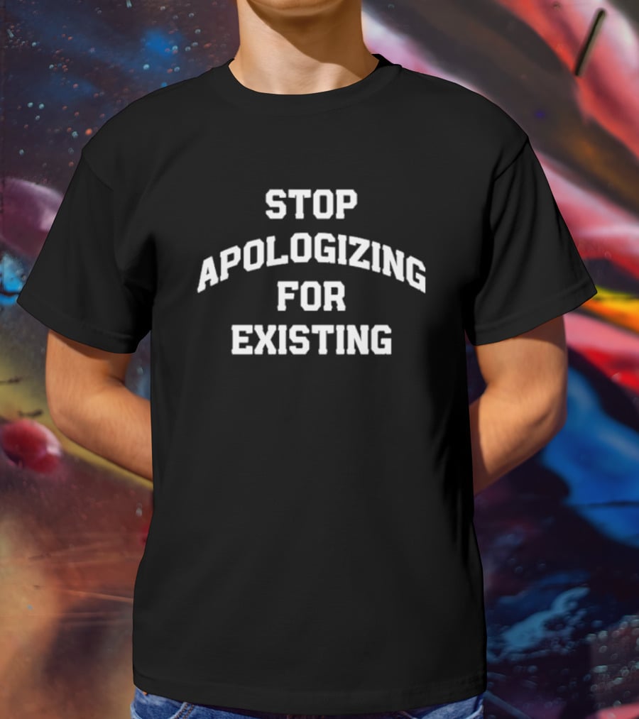 Stop Apologizing For Existing Empowerment Phrase T-Shirt