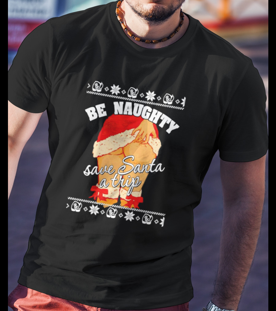 BE NAUGHTY SAVE SANTA A TRIP Santa Outfit Naughty Christmas Humor T-Shirt
