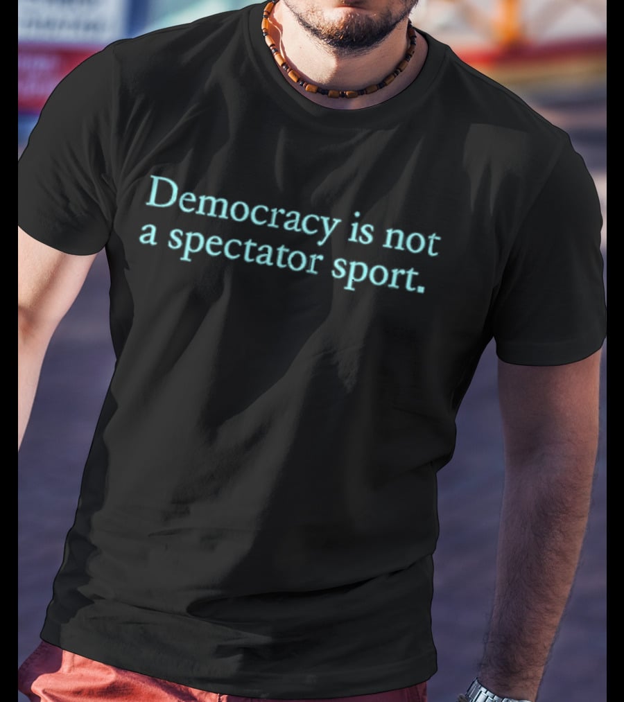 Democracy Is Not A Spectator Sport Political Participation Encouragement T-Shirt