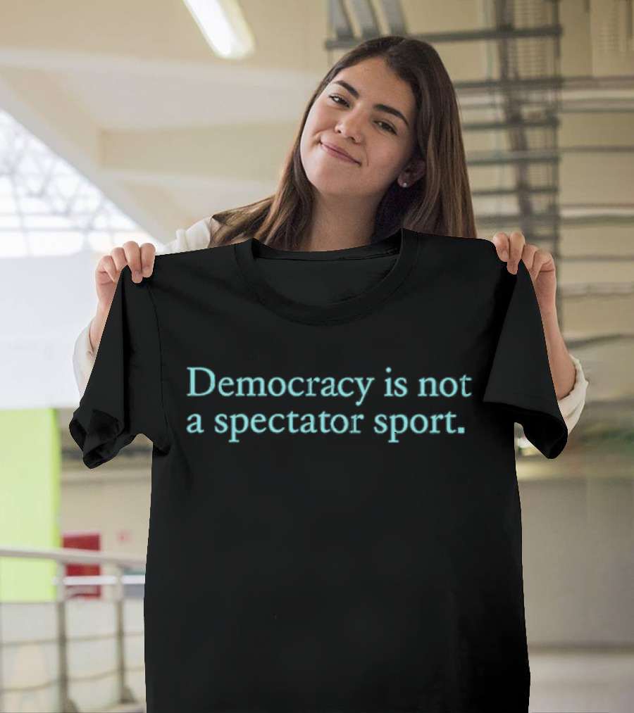 Democracy Is Not A Spectator Sport Political Participation Encouragement T-Shirt