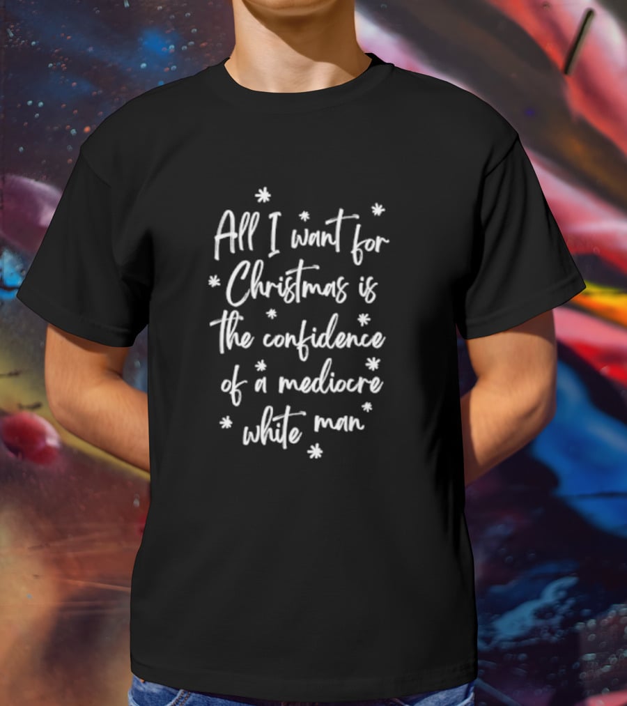 All I Want For Christmas Is The Confidence Of A Mediocre White Man T-Shirt