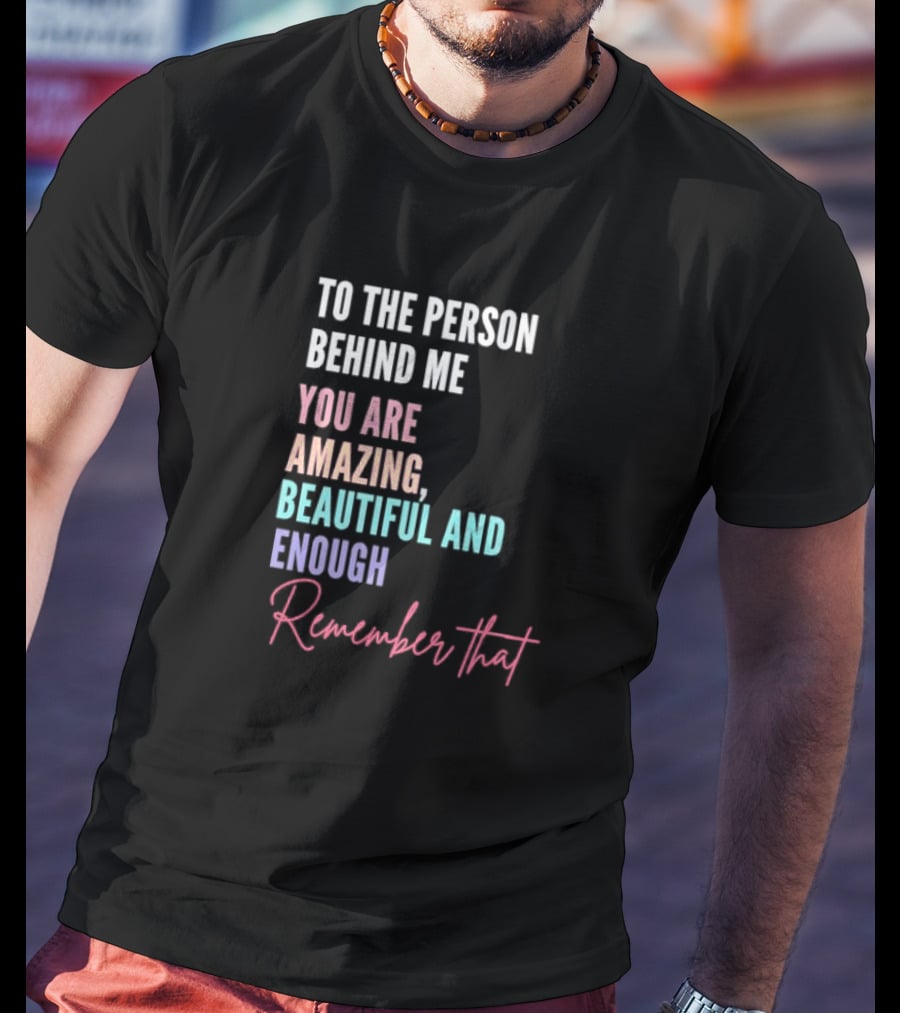 To The Person Behind Me You Are Amazing Beautiful And Enough Remember That T-Shirt