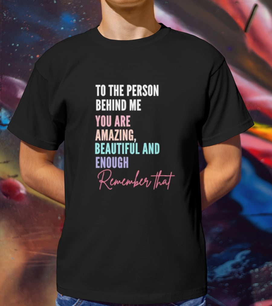 To The Person Behind Me You Are Amazing Beautiful And Enough Remember That T-Shirt