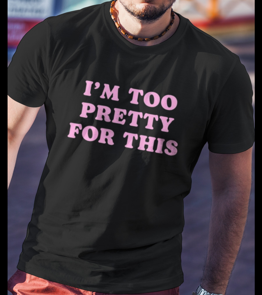 I’m Too Pretty For This T-Shirt