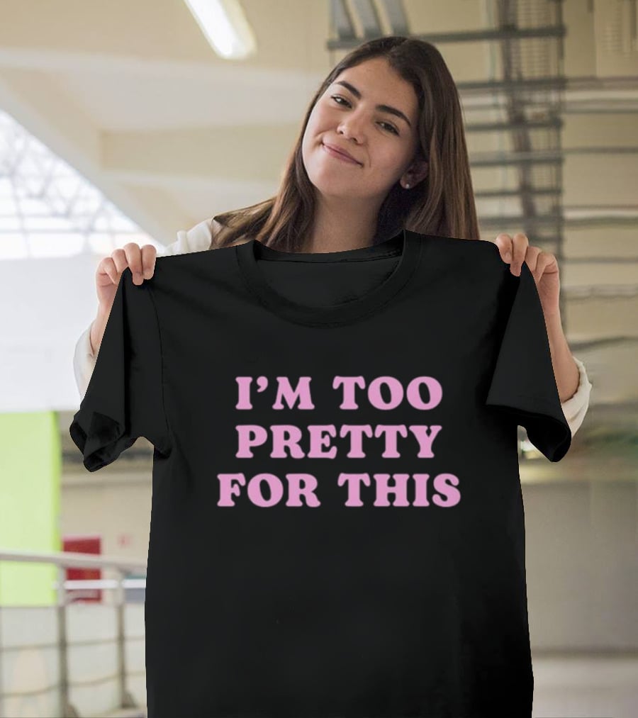 I’m Too Pretty For This T-Shirt