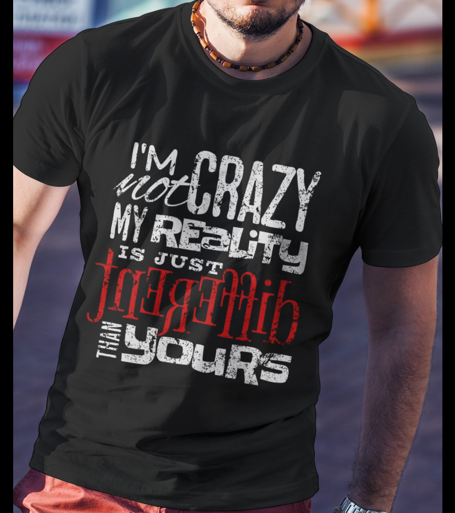 I'm Not Crazy My Reality Is Just Different Than Yours T-Shirt