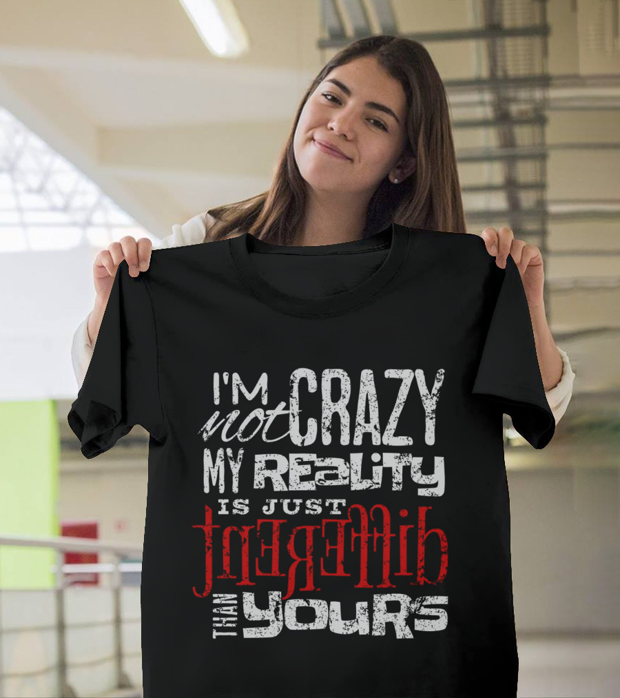 I'm Not Crazy My Reality Is Just Different Than Yours T-Shirt