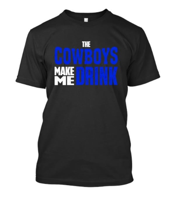THE COWBOYS MAKE ME DRINK T-Shirt