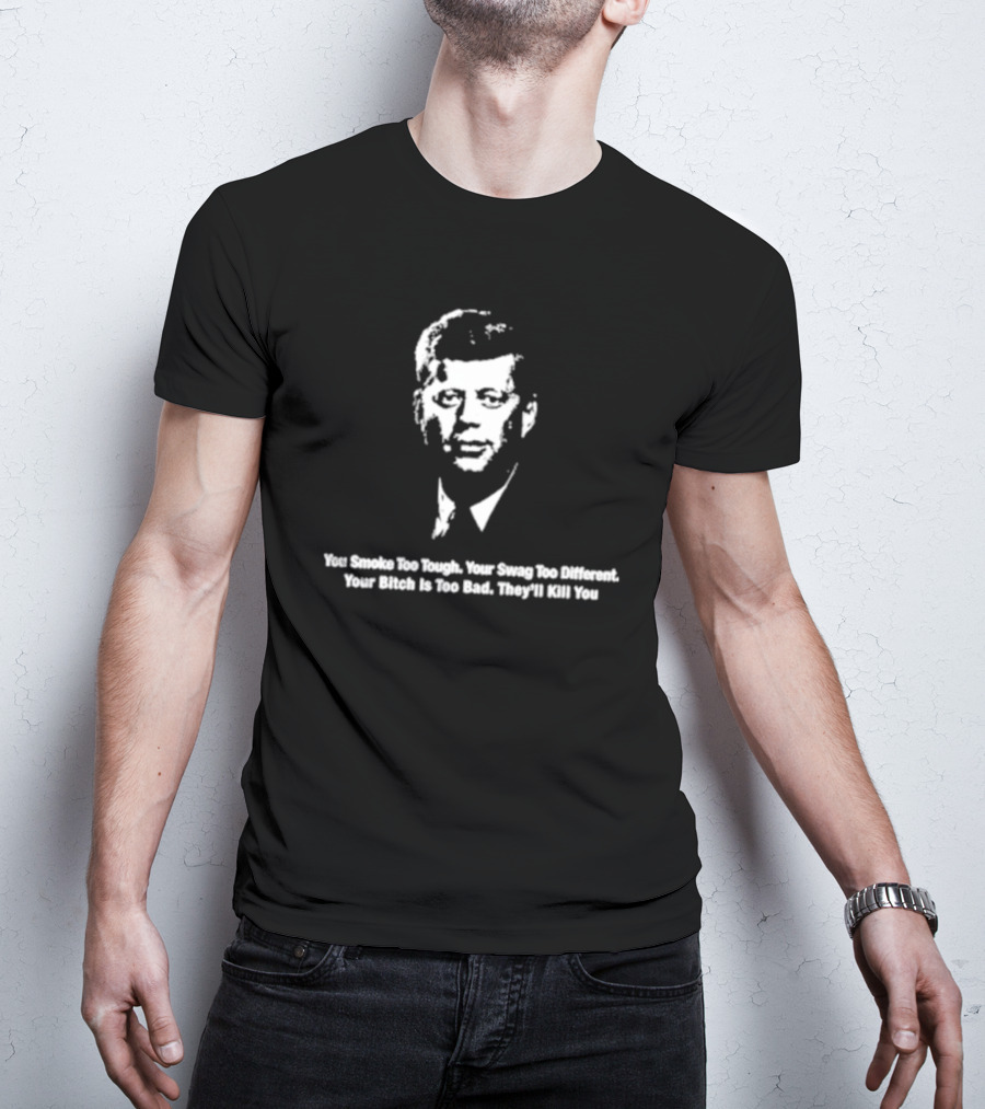You Smoke Too Tough Your Swag Too Different Your Bitch Is Too Bad They’ll Kill You Black And White JFK Image T-Shirt