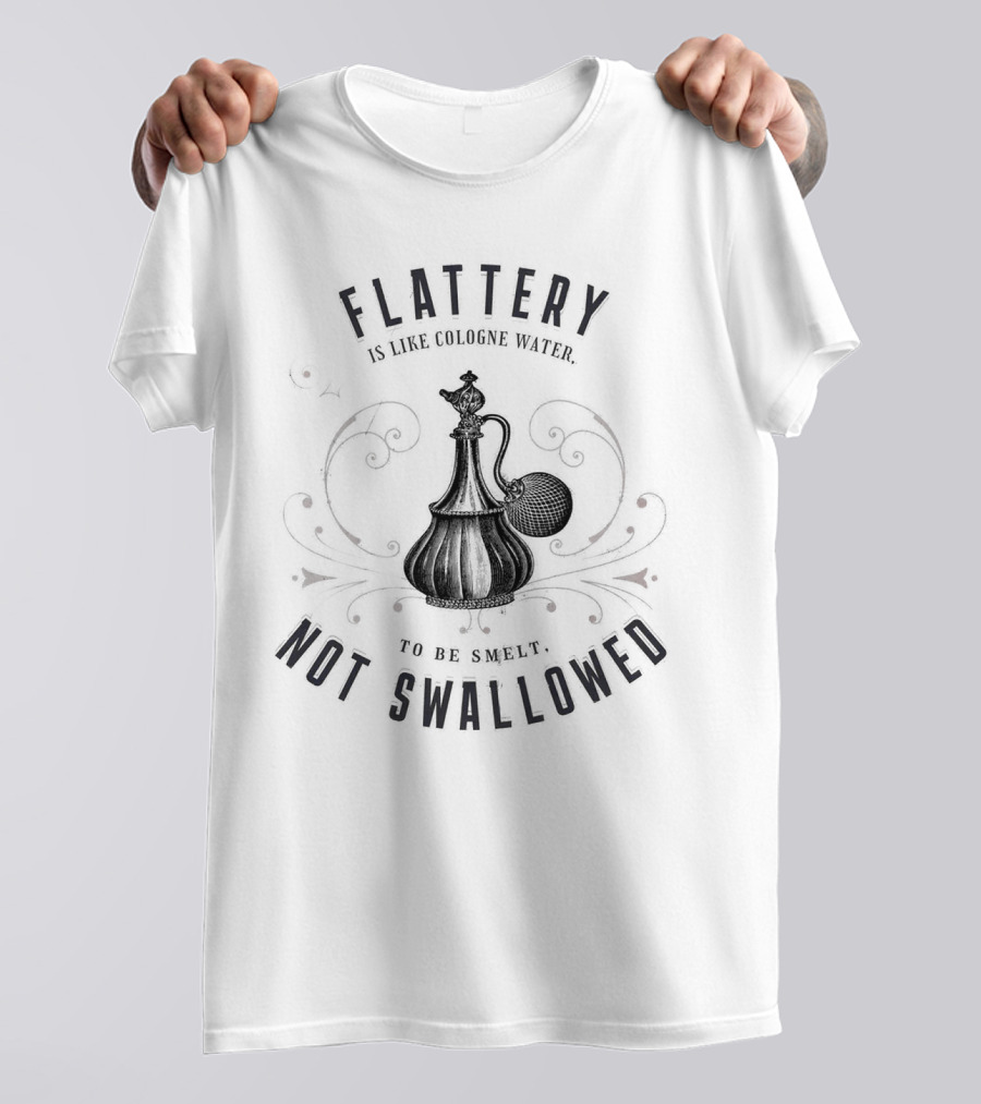 Flattery Is Like Cologne Water To Be Smelt Not Swallowed T-Shirt