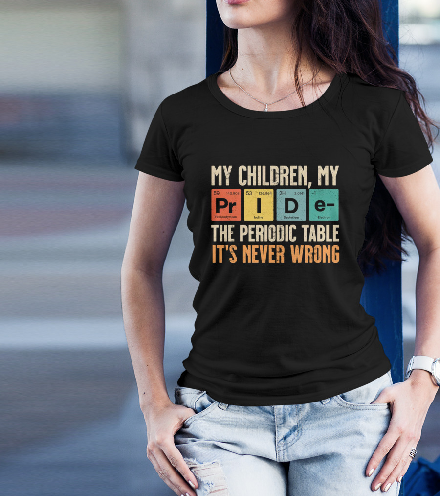 My Children My Pride The Periodic Table It's Never Wrong T-Shirt