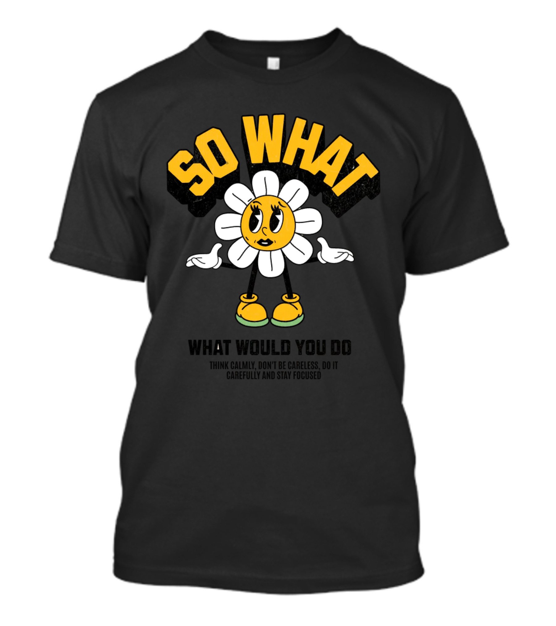SO WHAT WHAT WOULD YOU DO Think Calmly Don't Be Careless Do It Carefully And Stay Focused T-Shirt