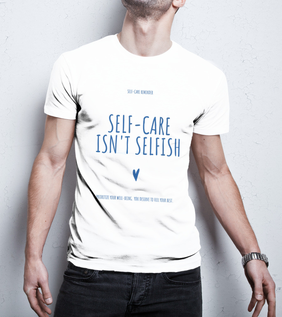 Self-Care Reminder Self-Care Isn't Selfish Prioritize Your Well-Being You Deserve To Feel Your Best T-Shirt