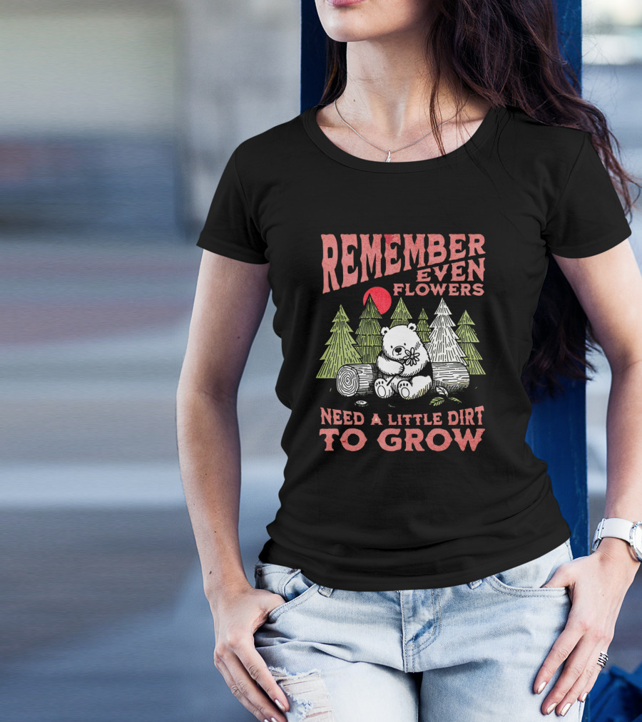 REMEMBER EVEN FLOWERS NEED A LITTLE DIRT TO GROW T-Shirt