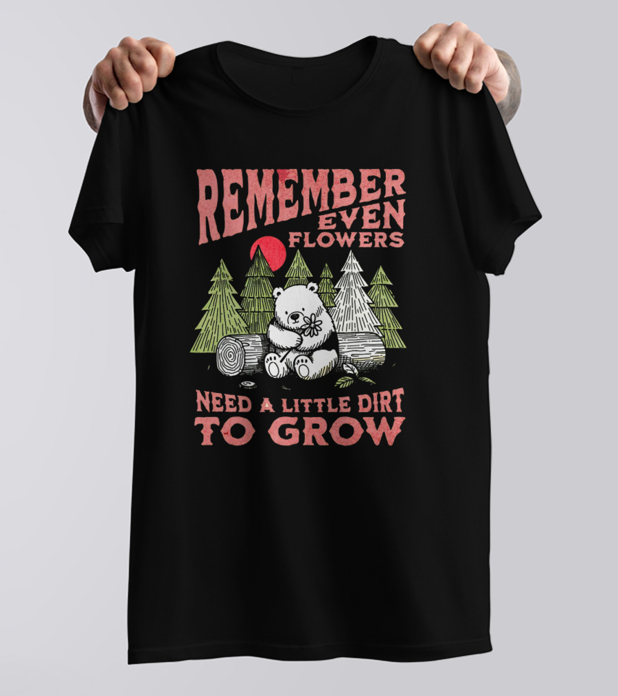REMEMBER EVEN FLOWERS NEED A LITTLE DIRT TO GROW T-Shirt