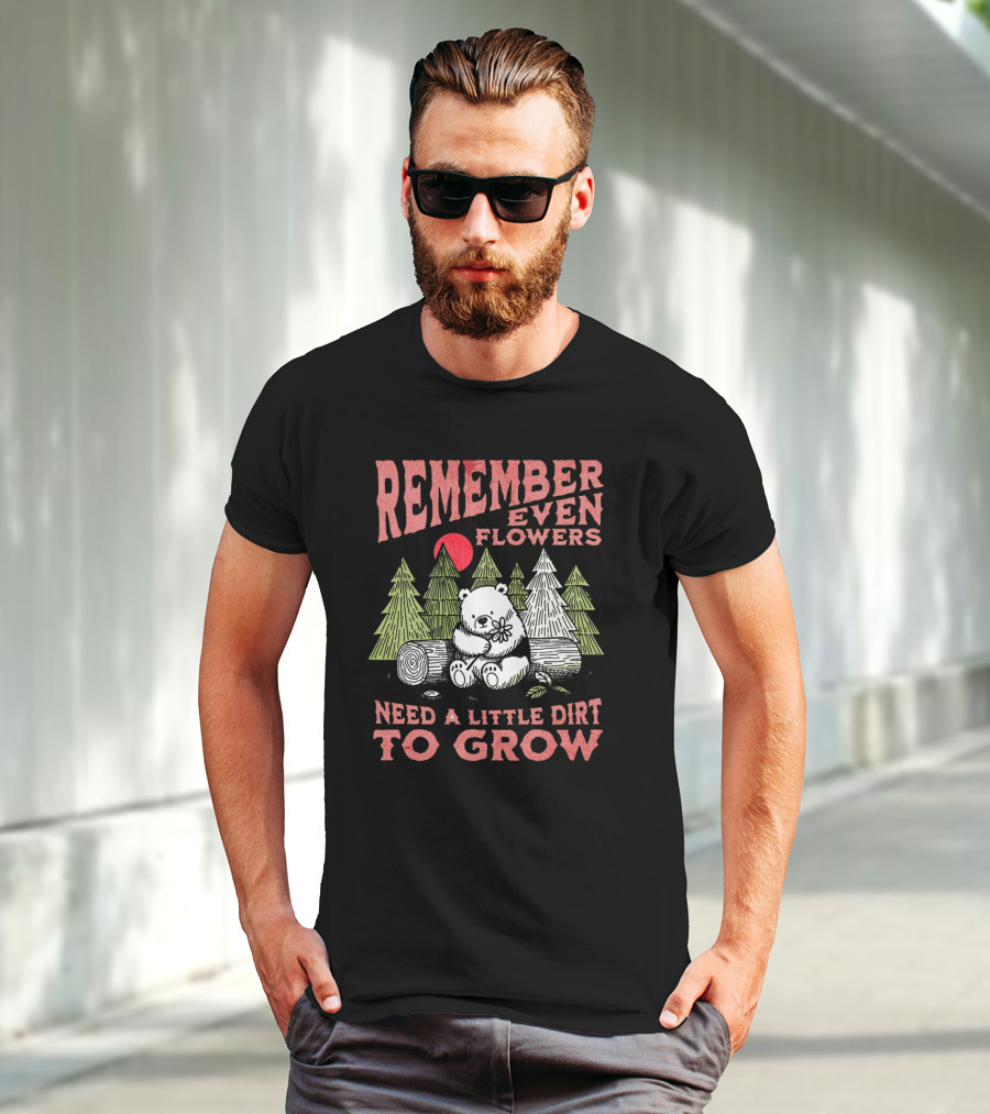 REMEMBER EVEN FLOWERS NEED A LITTLE DIRT TO GROW T-Shirt