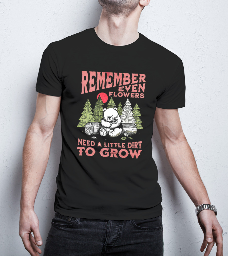 REMEMBER EVEN FLOWERS NEED A LITTLE DIRT TO GROW T-Shirt