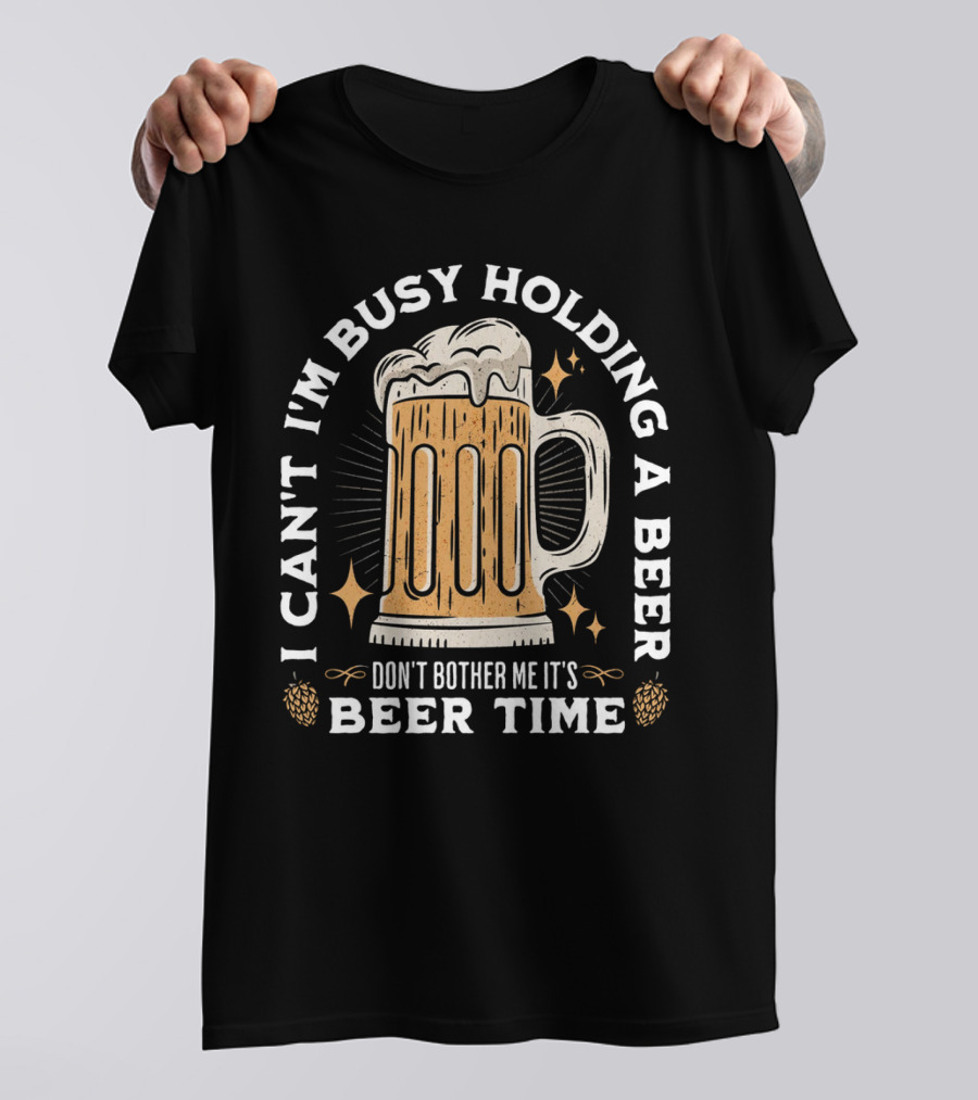 I Can't I'm Busy Holding A Beer Don't Bother Me It's Beer Time Father's Day T-Shirt