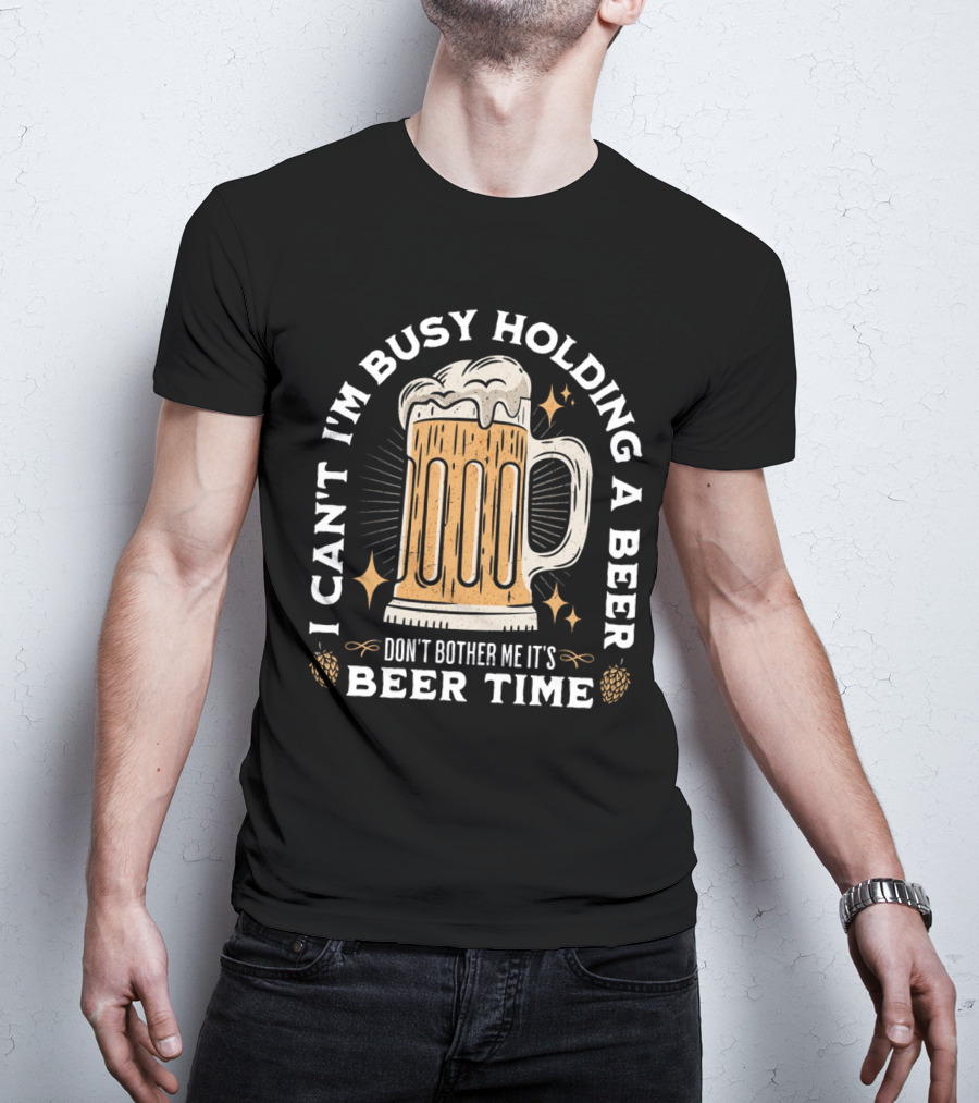 I Can't I'm Busy Holding A Beer Don't Bother Me It's Beer Time Father's Day T-Shirt