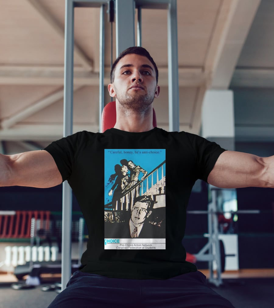 Careful Honey He’s Anti-Choice Pro-Choice Action Network Canadian Federation Of Students T-Shirt