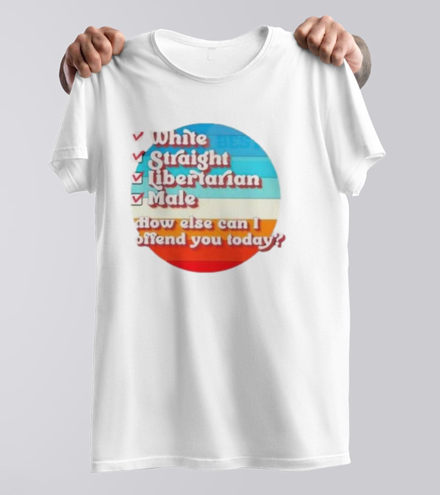 White Straight Libertarian Male How Else Can I Offend You Today T-Shirt