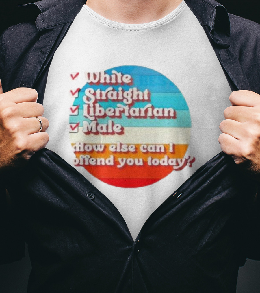 White Straight Libertarian Male How Else Can I Offend You Today T-Shirt