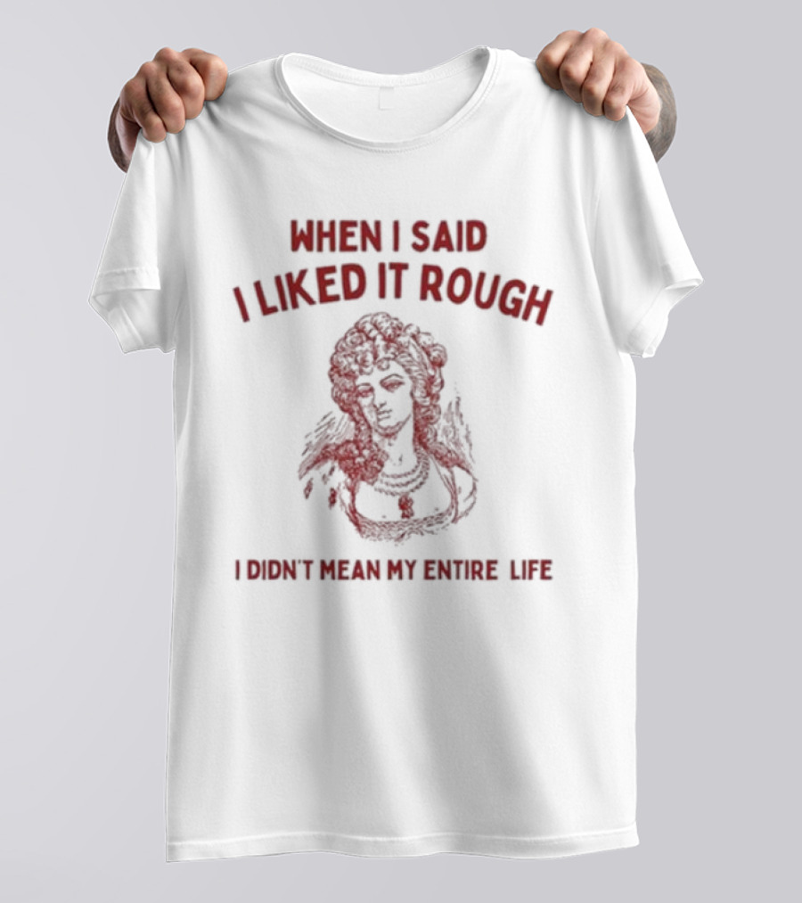 When I Said I Liked It Rough I Didn’t Mean My Entire Life T-Shirt