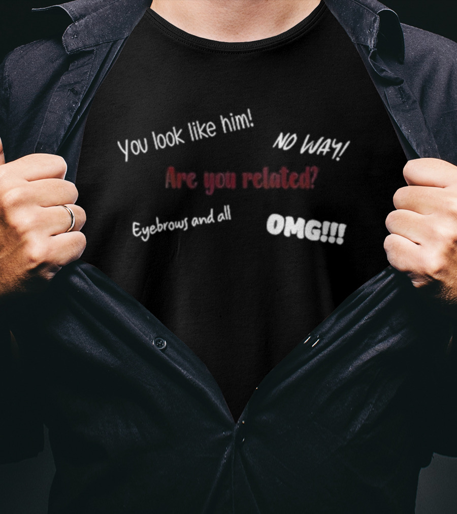 You Look Like Him No Way Are You Related Eyebrows And All OMG T-Shirt