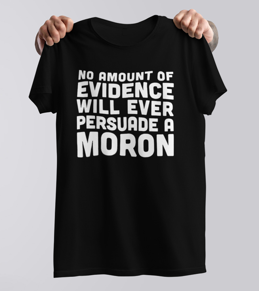 No Amount Of Evidence Will Ever Persuade A Moron T-Shirt