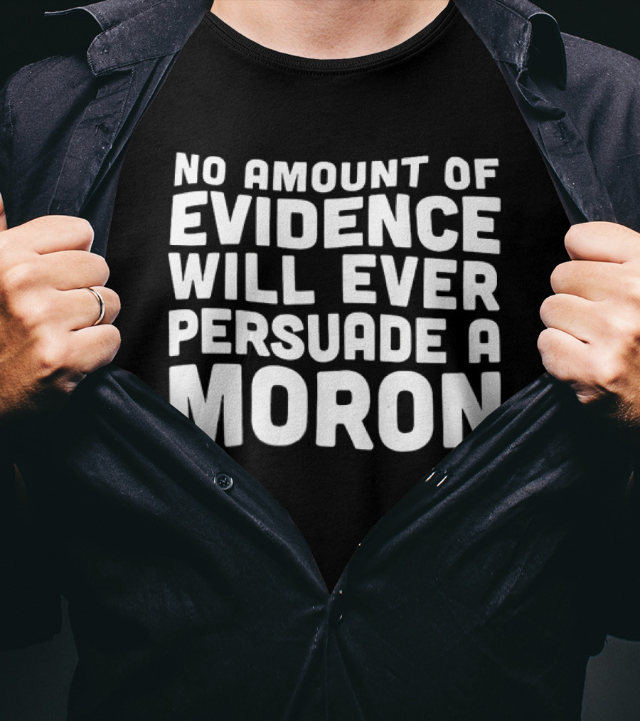 No Amount Of Evidence Will Ever Persuade A Moron T-Shirt