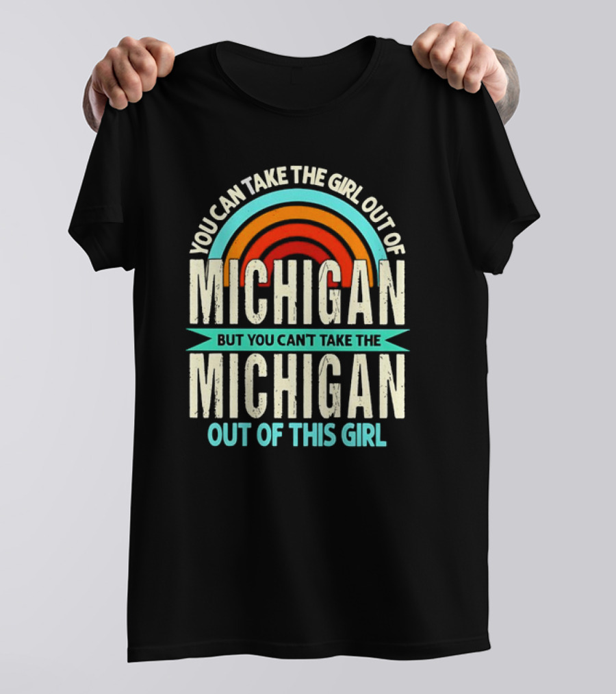 You Can Take The Girl Out Of Michigan But You Can’t Take The Michigan Out Of This Girl Rainbow T-Shirt