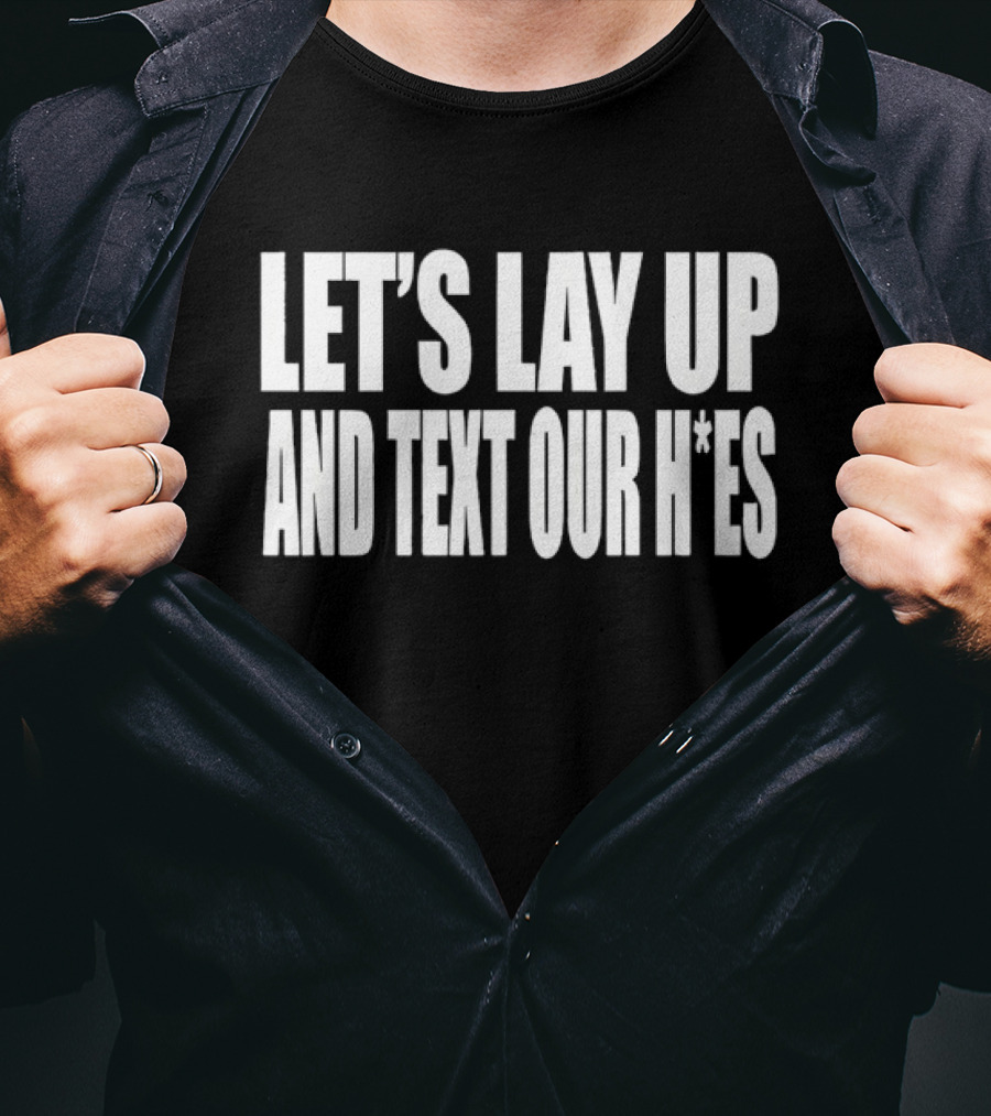 Let's Lay Up And Text Our H*es T-Shirt