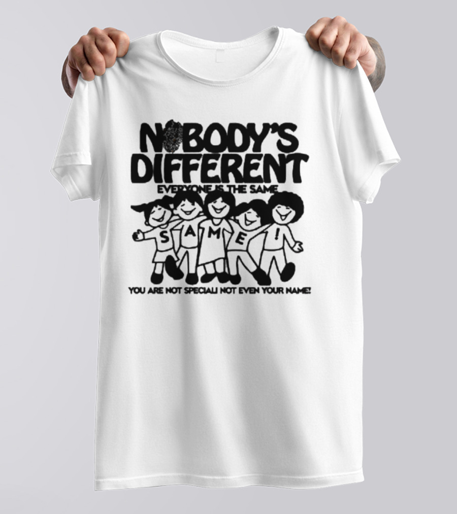 Nobody’s Different Everyone Is The Same You Are Not Special Not Even Your Name Same Characters T-Shirt