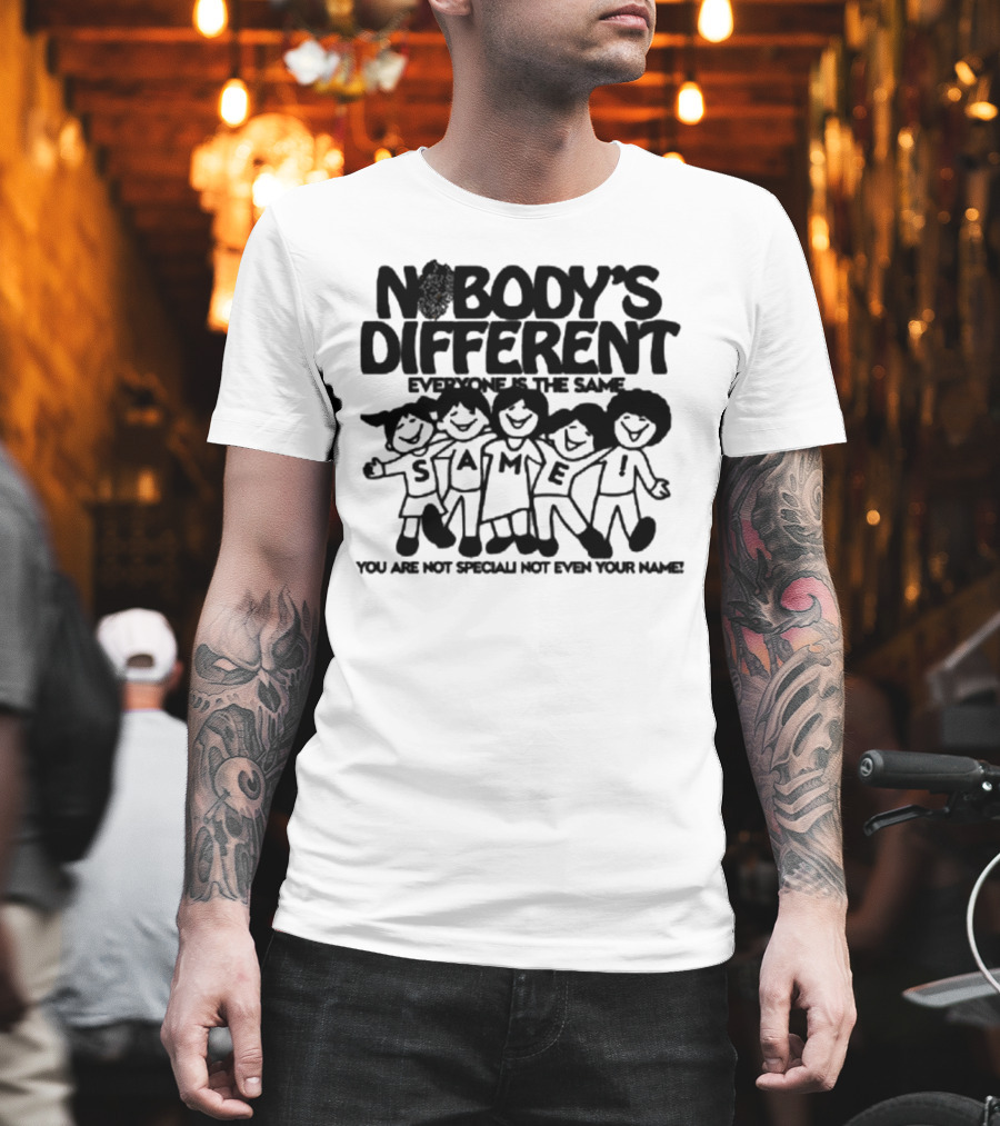 Nobody’s Different Everyone Is The Same You Are Not Special Not Even Your Name Same Characters T-Shirt