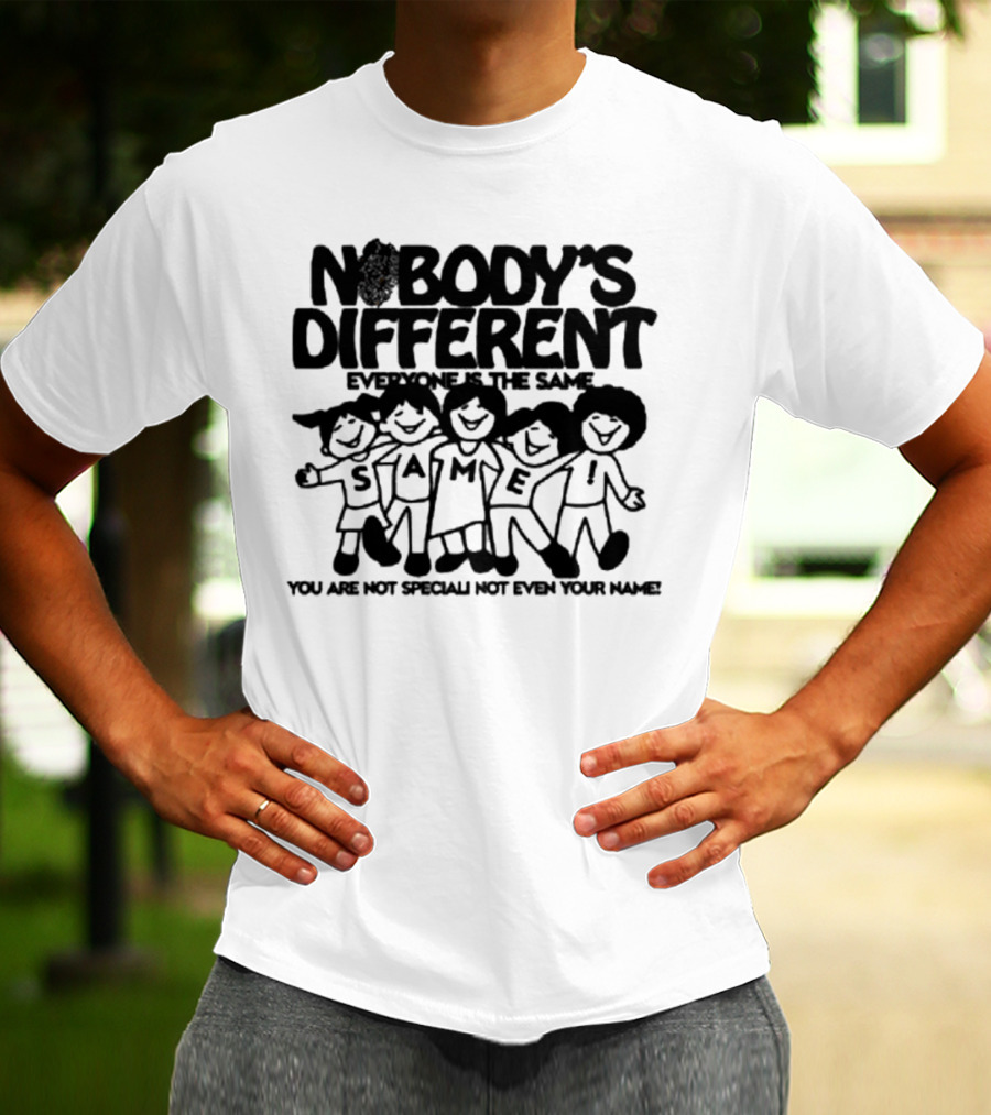 Nobody’s Different Everyone Is The Same You Are Not Special Not Even Your Name Same Characters T-Shirt