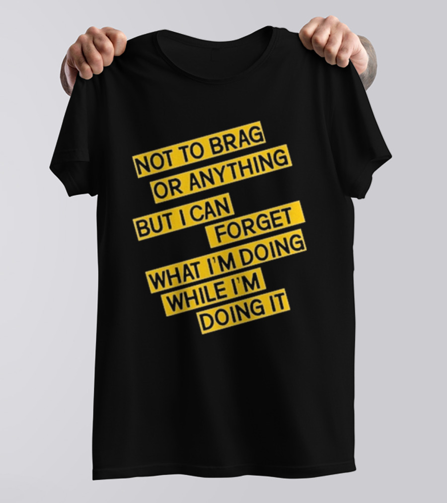Not To Brag Or Anything But I Can Forget What I'm Doing While I'm Doing It T-Shirt