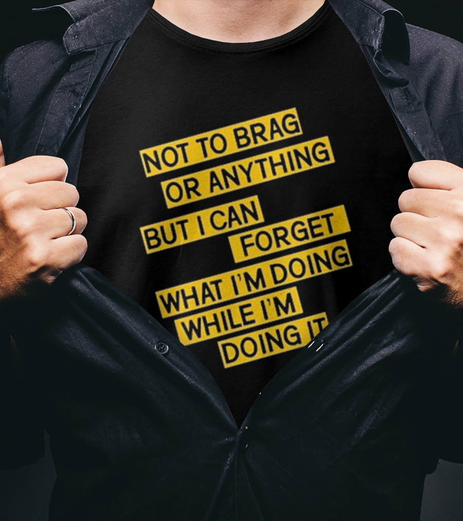 Not To Brag Or Anything But I Can Forget What I'm Doing While I'm Doing It T-Shirt