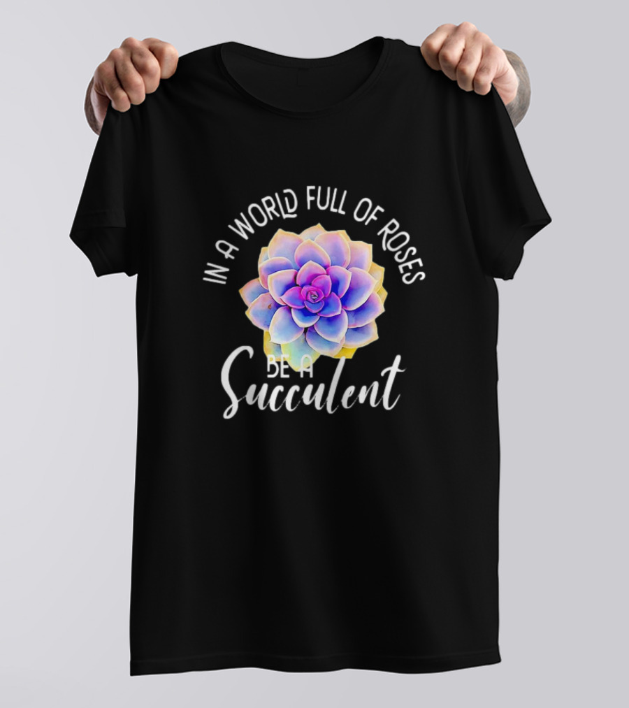 In A World Full Of Roses Be A Succulent T-Shirt