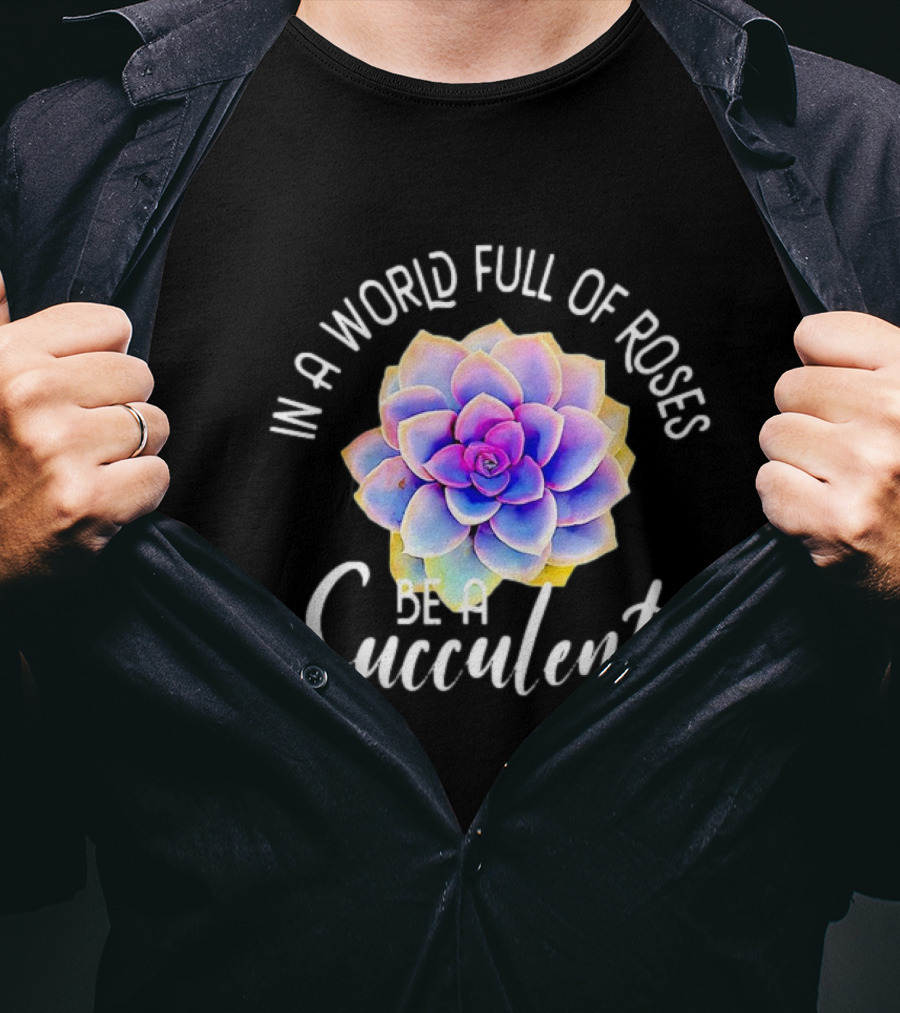 In A World Full Of Roses Be A Succulent T-Shirt