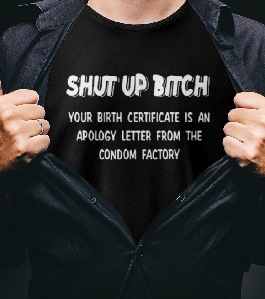 Shut Up Bitch Your Birth Certificate Is An Apology Letter From The Condom Factory T-Shirt