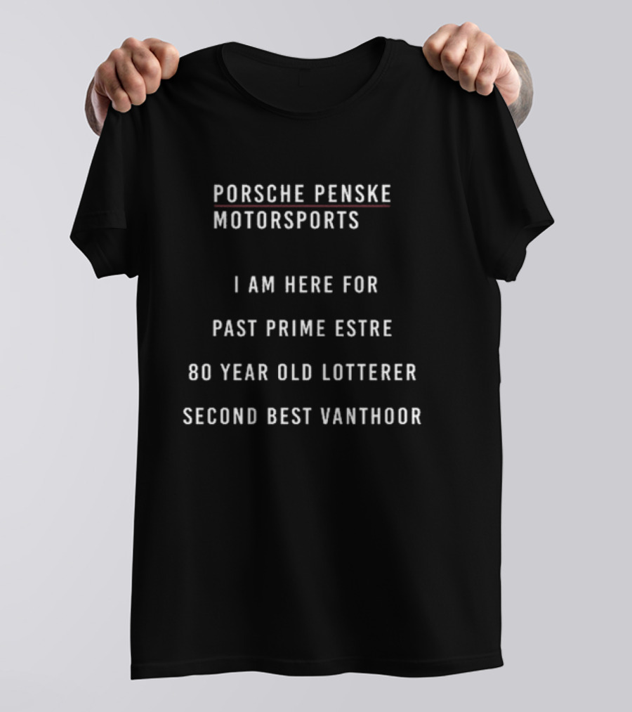 Porsche Penske Motorsports I Am Here For Past Prime Estre 80 Year Old Lotterer Second Best Vanthoor T-Shirt